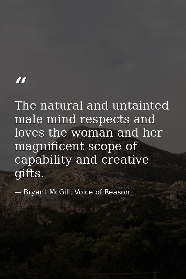 The natural and untainted male mind respects and loves the woman and her magnificent scope of capability and creative gi — Bryant McGill, Voice of Reason
