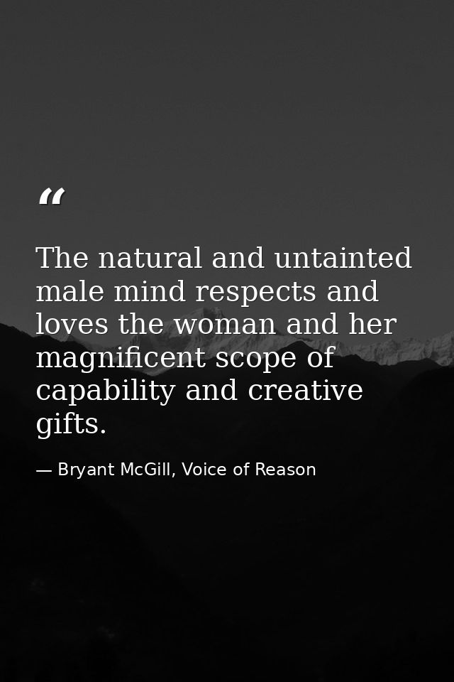 The natural and untainted male mind respects and loves the woman and her magnificent scope of capability and creative gi — Bryant McGill, Voice of Reason