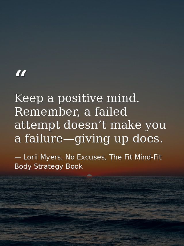 Keep a positive mind. Remember, a failed attempt doesn’t make you a failure—giving up does. — Lorii Myers, No Excuses, The Fit Mind-Fit Body Strategy Book