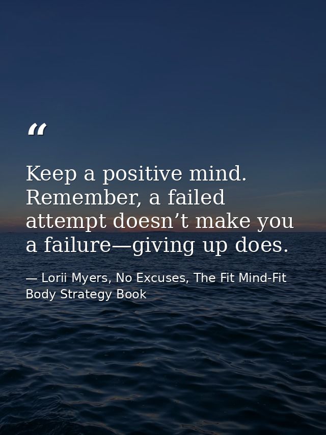 Keep a positive mind. Remember, a failed attempt doesn’t make you a failure—giving up does. — Lorii Myers, No Excuses, The Fit Mind-Fit Body Strategy Book