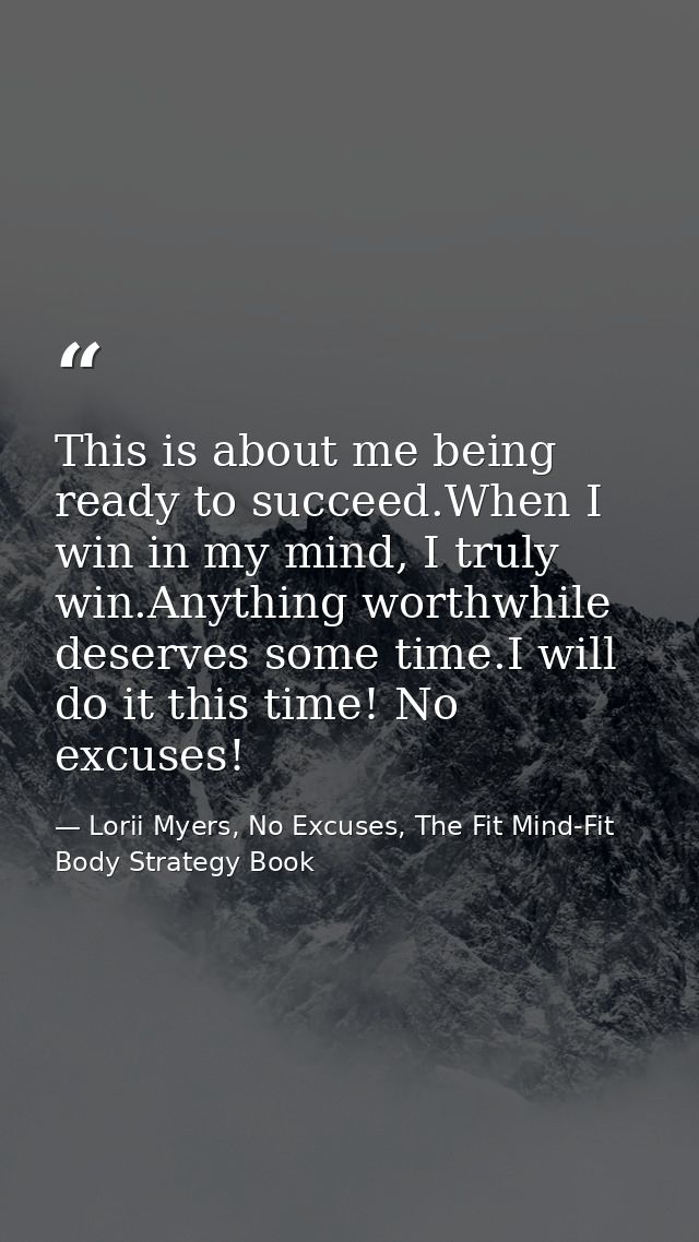 This is about me being ready to succeed.When I win in my mind, I truly win.Anything worthwhile deserves some time.I will — Lorii Myers, No Excuses, The Fit Mind-Fit Body Strategy Book