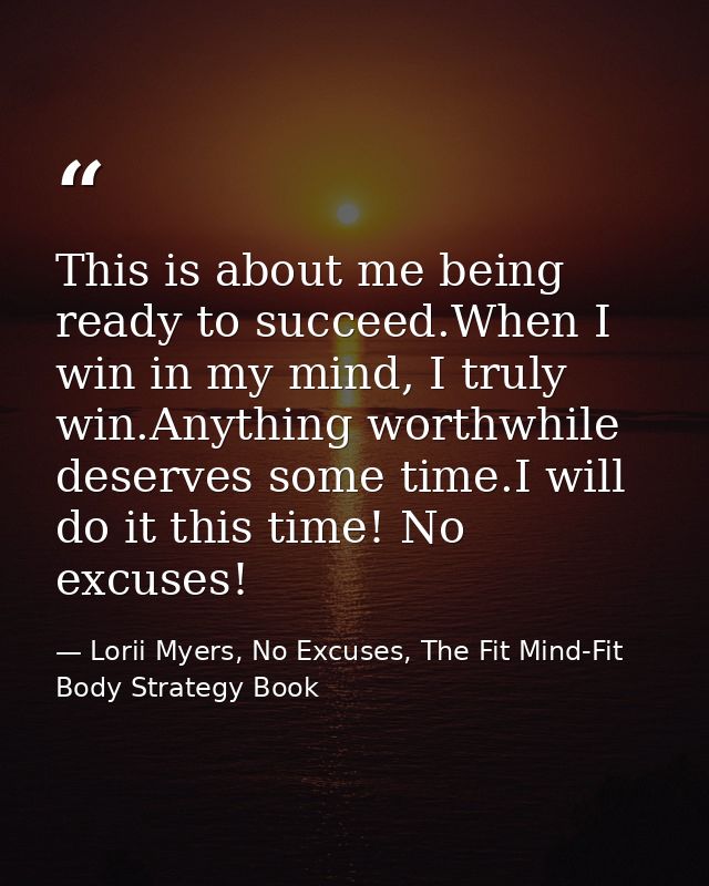 This is about me being ready to succeed.When I win in my mind, I truly win.Anything worthwhile deserves some time.I will — Lorii Myers, No Excuses, The Fit Mind-Fit Body Strategy Book