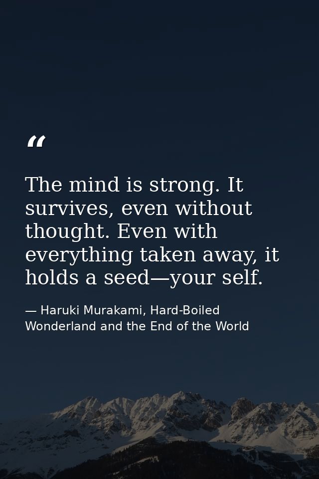 The mind is strong. It survives, even without thought. Even with everything taken away, it holds a seed—your self. — Haruki Murakami, Hard-Boiled Wonderland and the End of the World