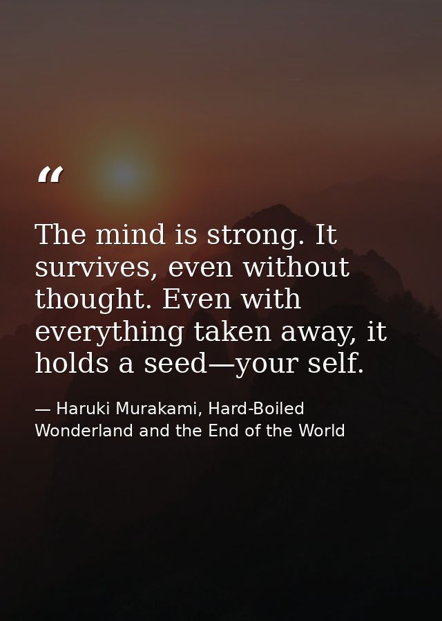 The mind is strong. It survives, even without thought. Even with everything taken away, it holds a seed—your self. — Haruki Murakami, Hard-Boiled Wonderland and the End of the World