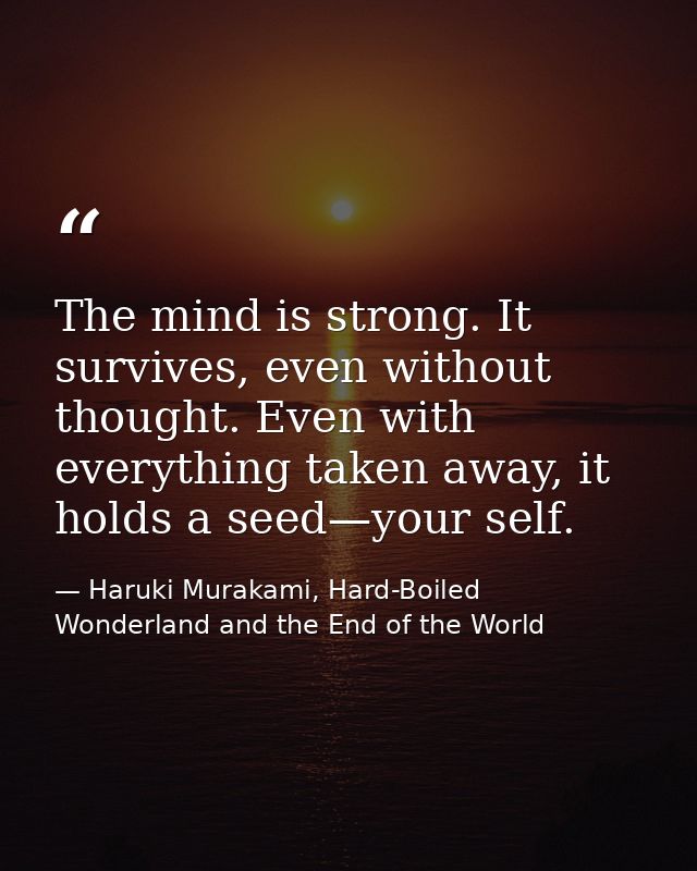 The mind is strong. It survives, even without thought. Even with everything taken away, it holds a seed—your self. — Haruki Murakami, Hard-Boiled Wonderland and the End of the World