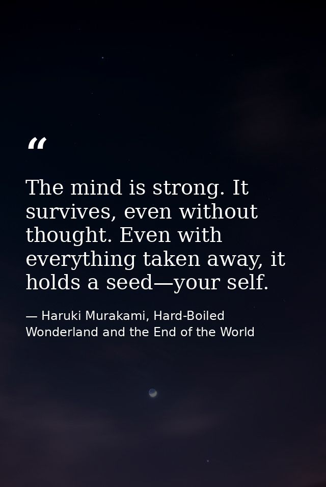 The mind is strong. It survives, even without thought. Even with everything taken away, it holds a seed—your self. — Haruki Murakami, Hard-Boiled Wonderland and the End of the World