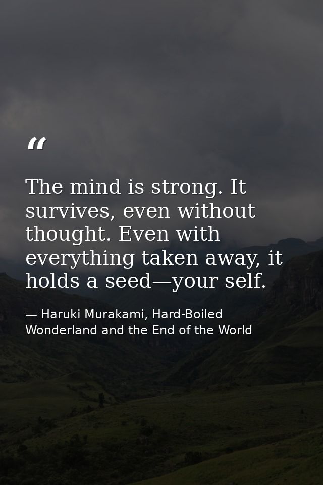 The mind is strong. It survives, even without thought. Even with everything taken away, it holds a seed—your self. — Haruki Murakami, Hard-Boiled Wonderland and the End of the World