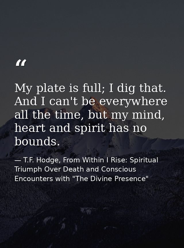 My plate is full; I dig that. And I can't be everywhere all the time, but my mind, heart and spirit has no bounds. — T.F. Hodge, From Within I Rise: Spiritual Triumph Over Death and Conscious Encounters with "The Divine Presence"