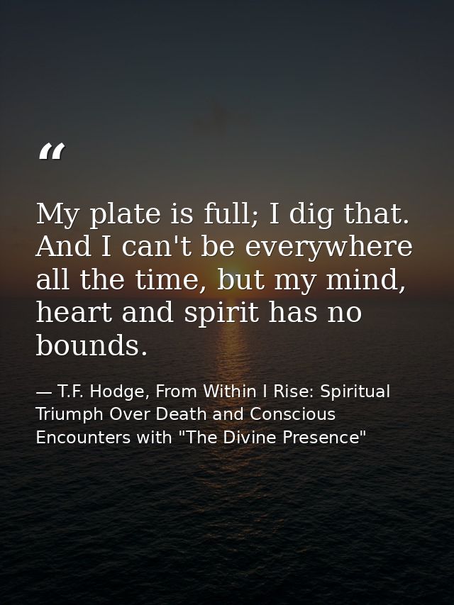 My plate is full; I dig that. And I can't be everywhere all the time, but my mind, heart and spirit has no bounds. — T.F. Hodge, From Within I Rise: Spiritual Triumph Over Death and Conscious Encounters with "The Divine Presence"