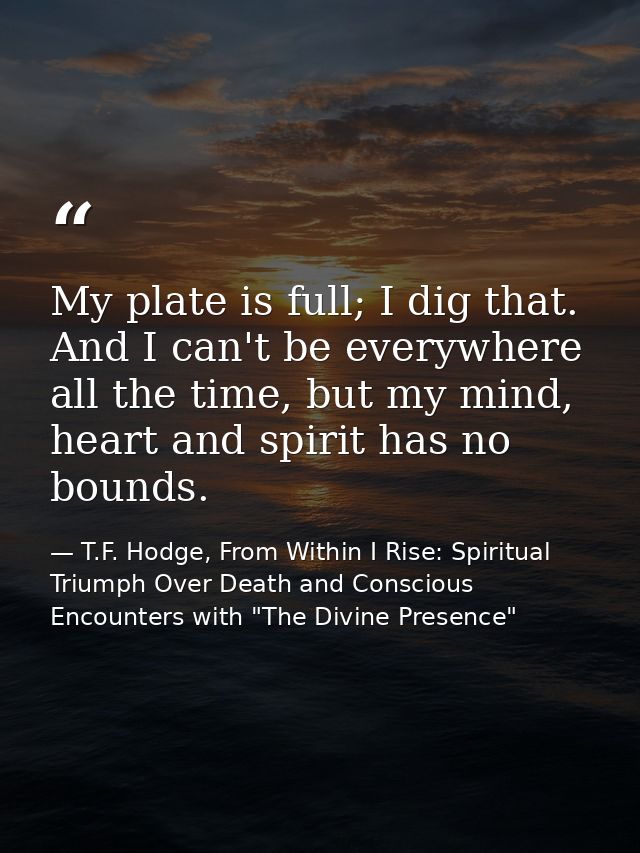 My plate is full; I dig that. And I can't be everywhere all the time, but my mind, heart and spirit has no bounds. — T.F. Hodge, From Within I Rise: Spiritual Triumph Over Death and Conscious Encounters with "The Divine Presence"