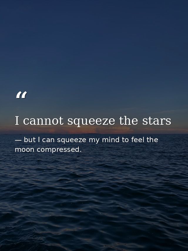 I cannot squeeze the stars — but I can squeeze my mind to feel the moon compressed.