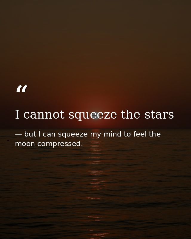 I cannot squeeze the stars — but I can squeeze my mind to feel the moon compressed.