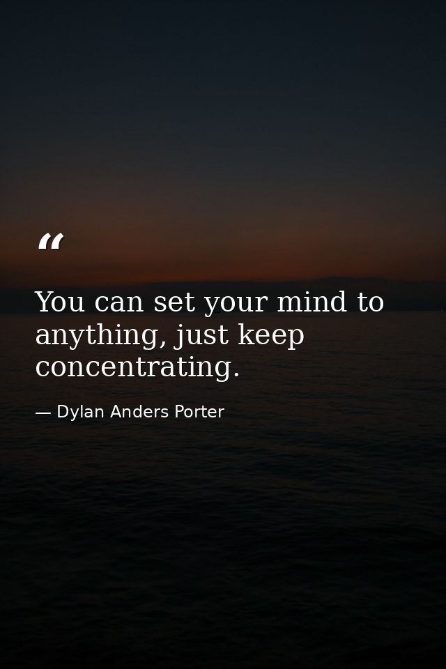 You can set your mind to anything, just keep concentrating. — Dylan Anders Porter