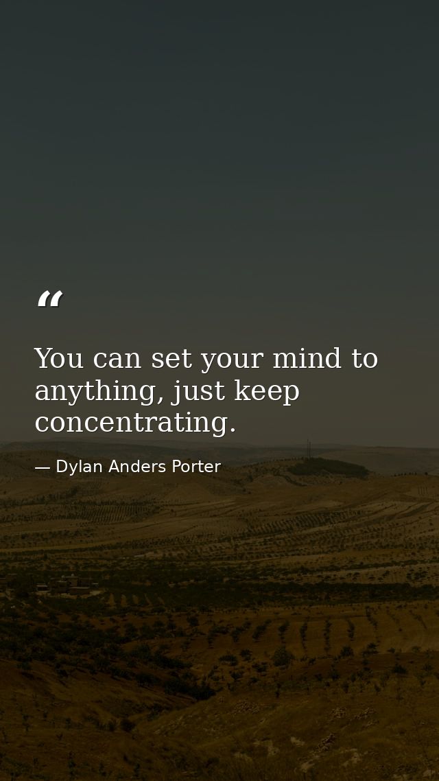 You can set your mind to anything, just keep concentrating. — Dylan Anders Porter