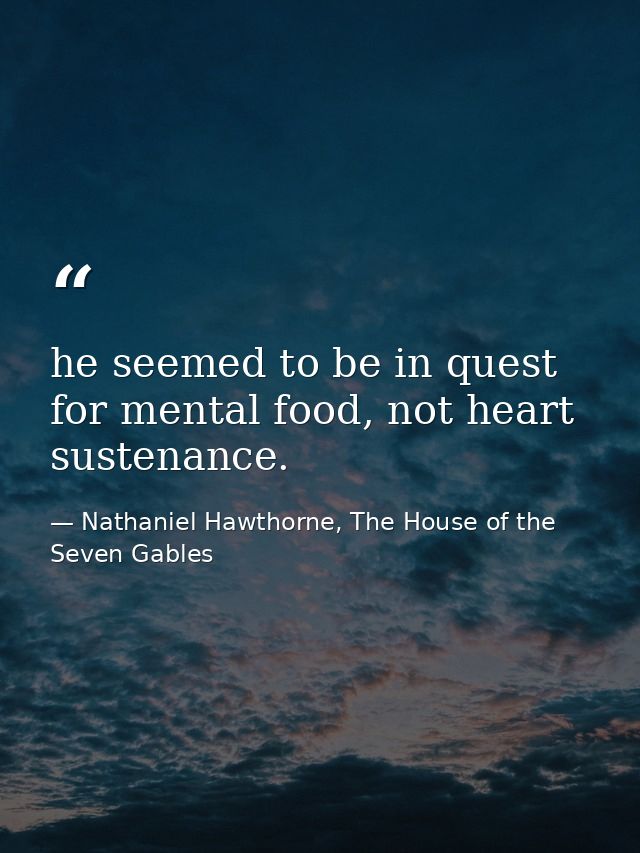 he seemed to be in quest for mental food, not heart sustenance. — Nathaniel Hawthorne, The House of the Seven Gables