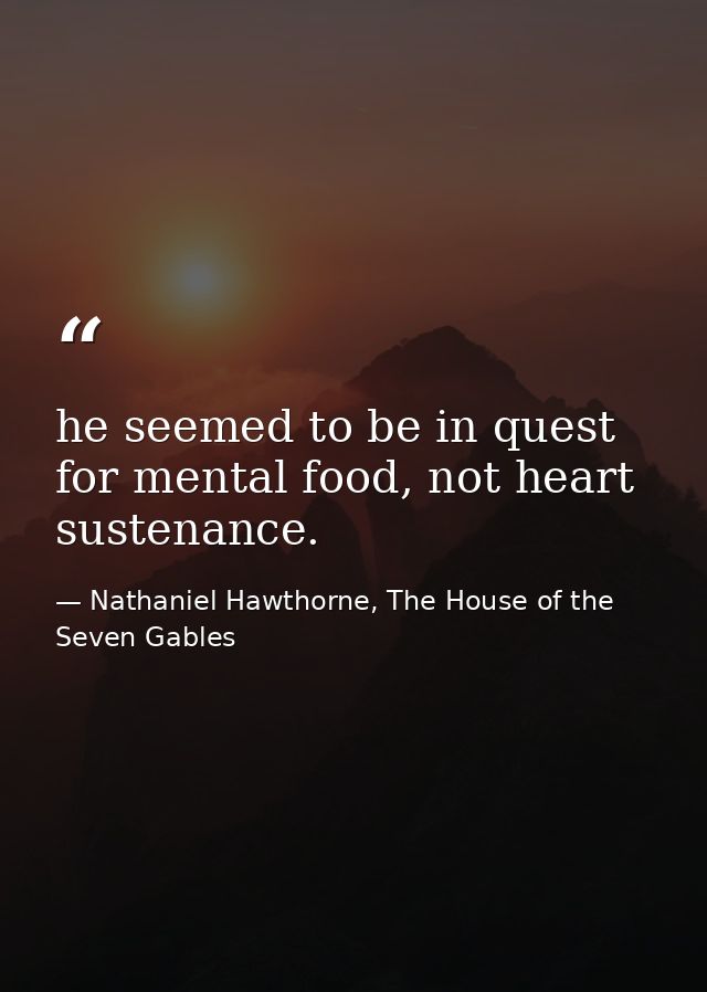 he seemed to be in quest for mental food, not heart sustenance. — Nathaniel Hawthorne, The House of the Seven Gables