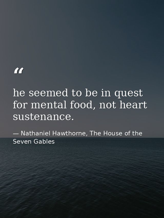 he seemed to be in quest for mental food, not heart sustenance. — Nathaniel Hawthorne, The House of the Seven Gables