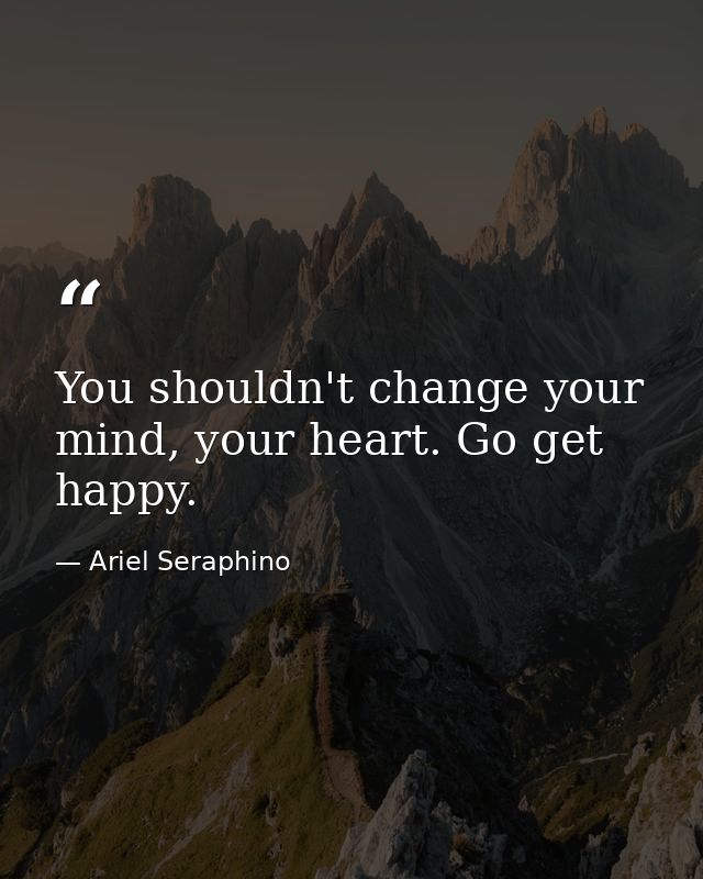 You shouldn't change your mind, your heart. Go get happy. — Ariel Seraphino