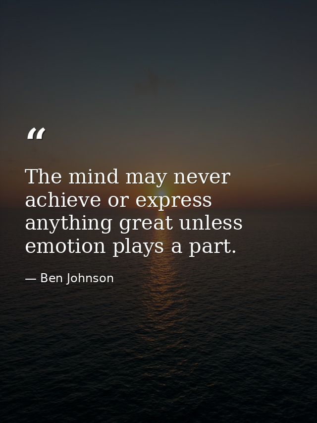 The mind may never achieve or express anything great unless emotion plays a part. — Ben Johnson