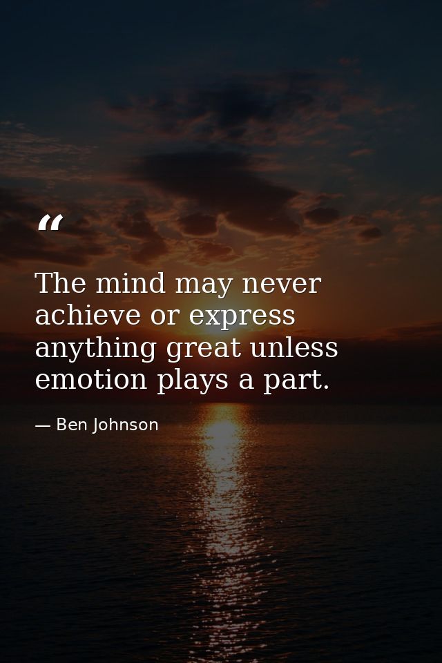 The mind may never achieve or express anything great unless emotion plays a part. — Ben Johnson