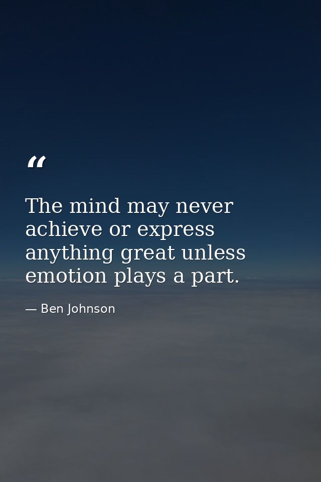 The mind may never achieve or express anything great unless emotion plays a part. — Ben Johnson