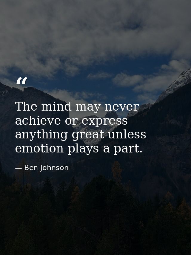 The mind may never achieve or express anything great unless emotion plays a part. — Ben Johnson