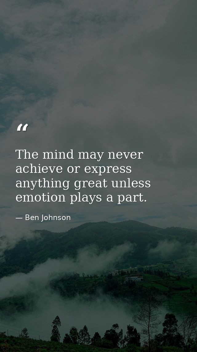 The mind may never achieve or express anything great unless emotion plays a part. — Ben Johnson