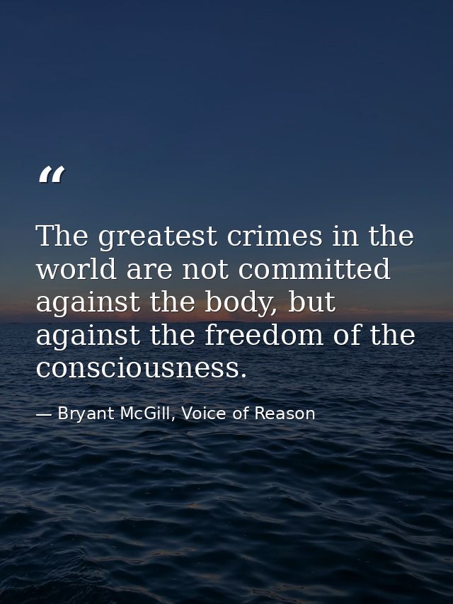 The greatest crimes in the world are not committed against the body, but against the freedom of the consciousness. — Bryant McGill, Voice of Reason