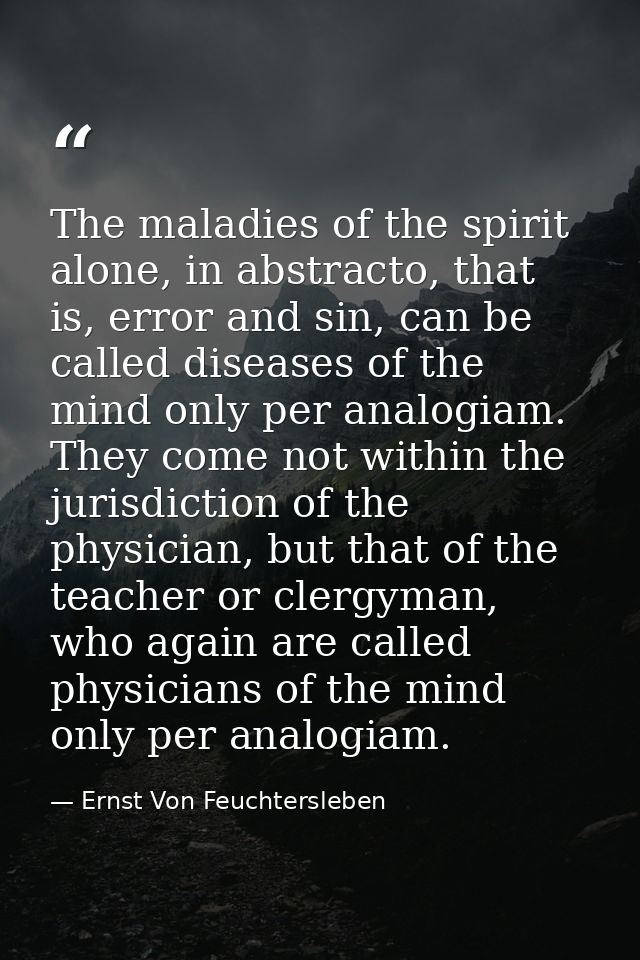 The maladies of the spirit alone, in abstracto, that is, error and sin, can be called diseases of the mind only per anal — Ernst Von Feuchtersleben