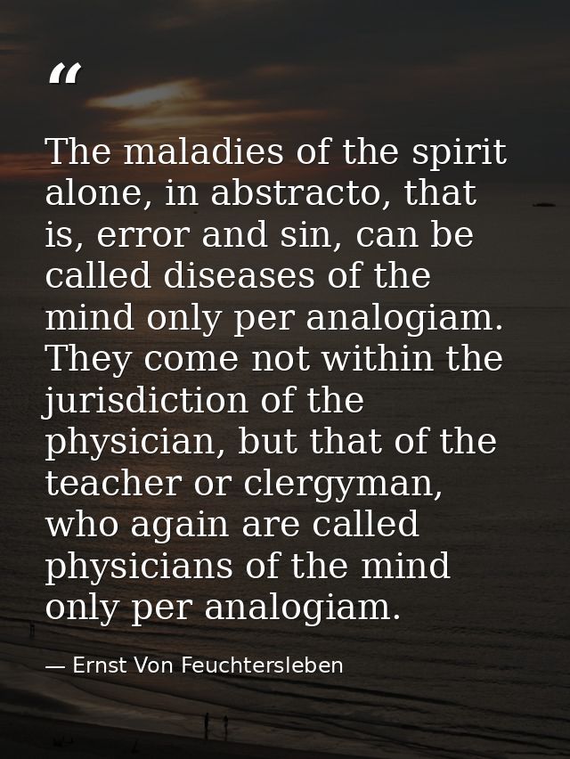 The maladies of the spirit alone, in abstracto, that is, error and sin, can be called diseases of the mind only per anal — Ernst Von Feuchtersleben