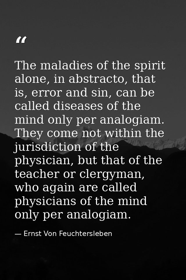 The maladies of the spirit alone, in abstracto, that is, error and sin, can be called diseases of the mind only per anal — Ernst Von Feuchtersleben