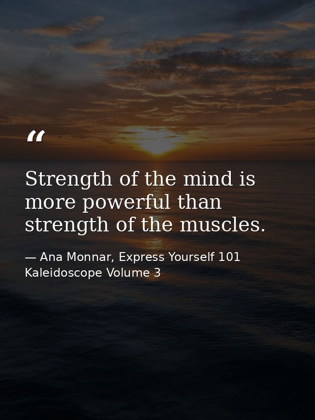 Strength of the mind is more powerful than strength of the muscles. — Ana Monnar, Express Yourself 101 Kaleidoscope Volume 3