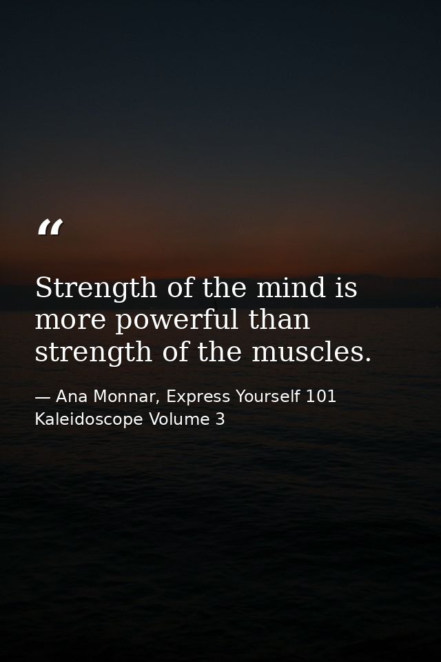 Strength of the mind is more powerful than strength of the muscles. — Ana Monnar, Express Yourself 101 Kaleidoscope Volume 3