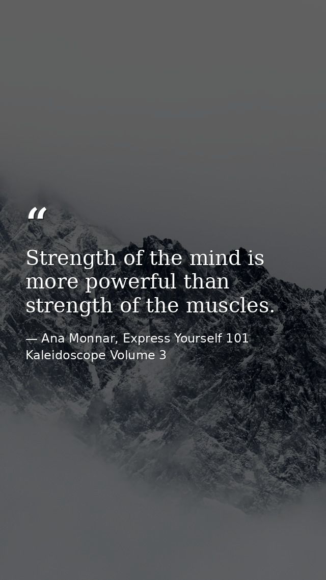 Strength of the mind is more powerful than strength of the muscles. — Ana Monnar, Express Yourself 101 Kaleidoscope Volume 3