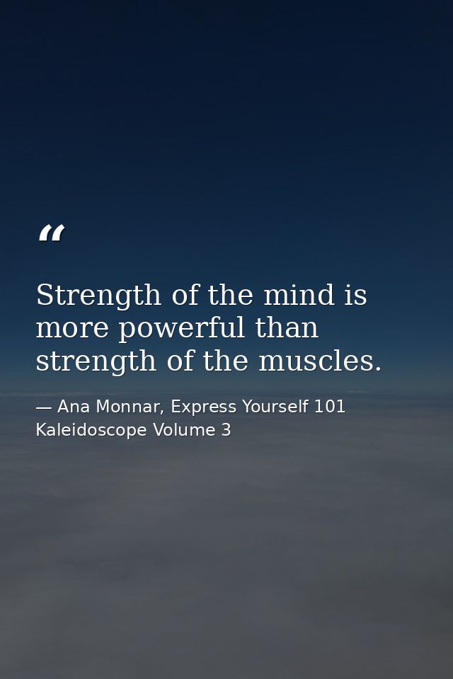 Strength of the mind is more powerful than strength of the muscles. — Ana Monnar, Express Yourself 101 Kaleidoscope Volume 3