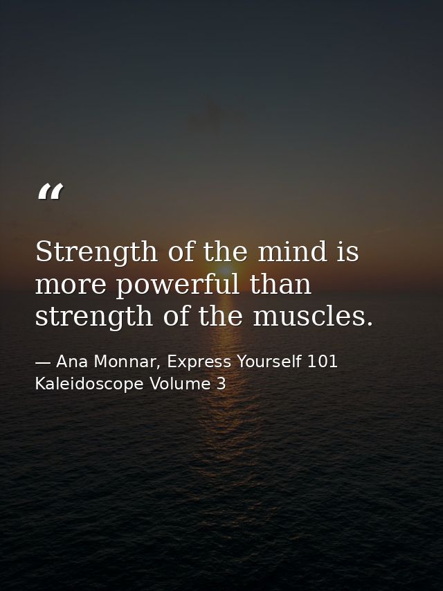 Strength of the mind is more powerful than strength of the muscles. — Ana Monnar, Express Yourself 101 Kaleidoscope Volume 3