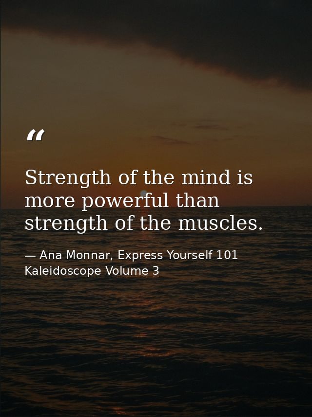 Strength of the mind is more powerful than strength of the muscles. — Ana Monnar, Express Yourself 101 Kaleidoscope Volume 3