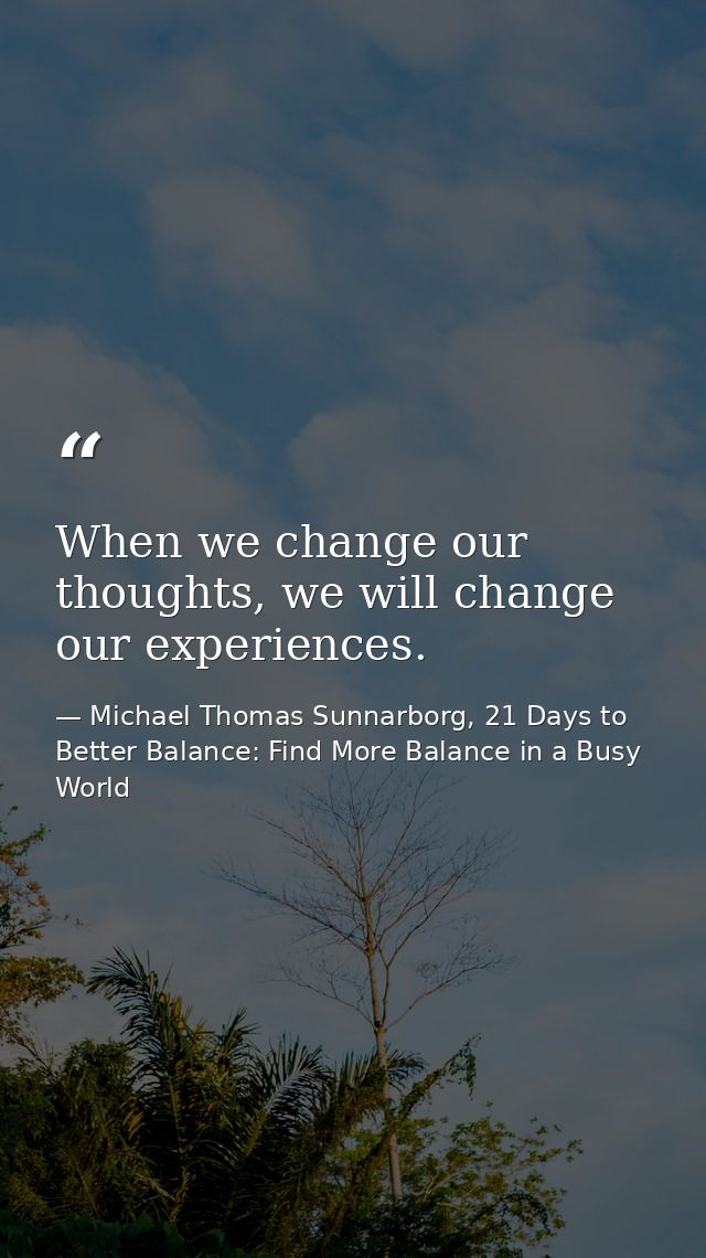 When we change our thoughts, we will change our experiences. — Michael Thomas Sunnarborg, 21 Days to Better Balance: Find More Balance in a Busy World