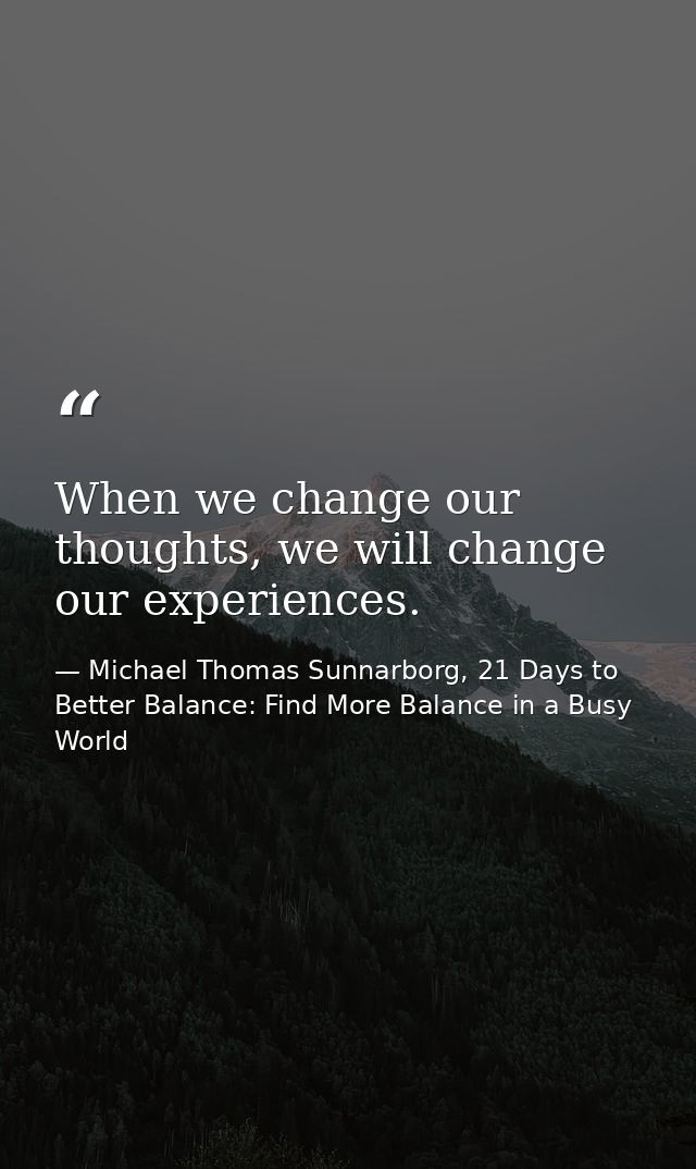When we change our thoughts, we will change our experiences. — Michael Thomas Sunnarborg, 21 Days to Better Balance: Find More Balance in a Busy World