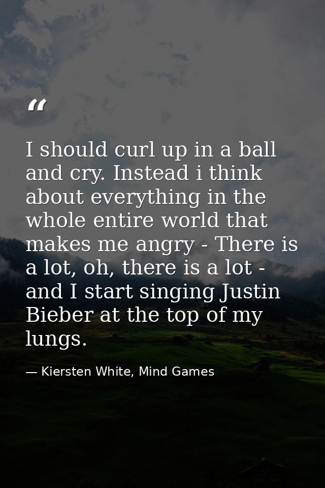 I should curl up in a ball and cry. Instead i think about everything in the whole entire world that makes me angry - The — Kiersten White, Mind Games