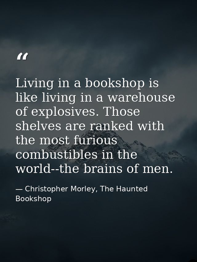 Living in a bookshop is like living in a warehouse of explosives. Those shelves are ranked with the most furious combust — Christopher Morley, The Haunted Bookshop
