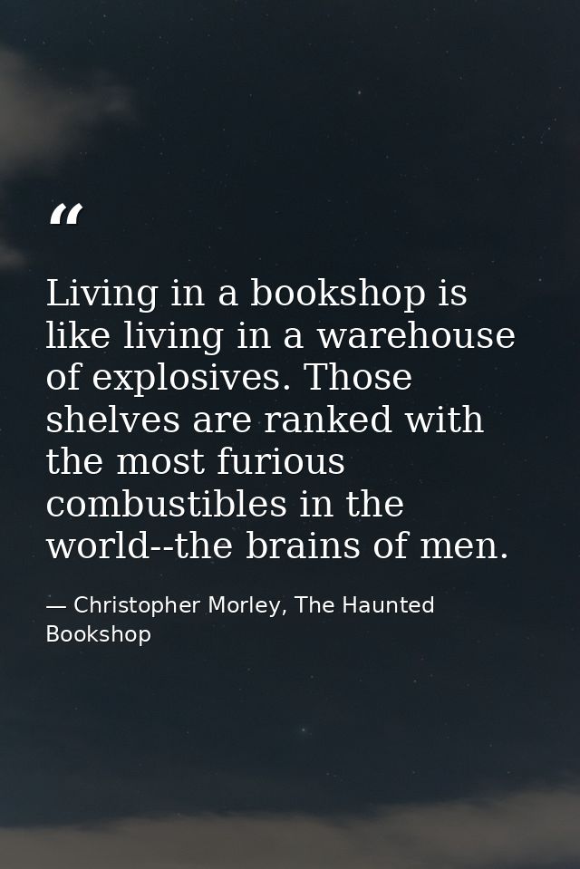 Living in a bookshop is like living in a warehouse of explosives. Those shelves are ranked with the most furious combust — Christopher Morley, The Haunted Bookshop