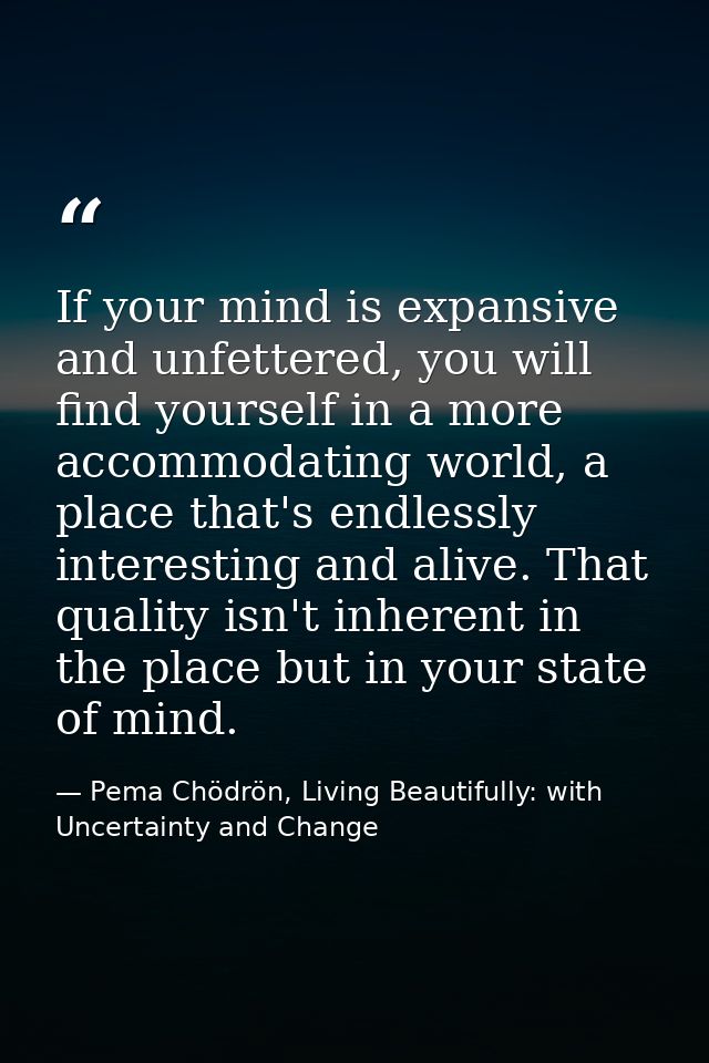 If your mind is expansive and unfettered, you will find yourself in a more accommodating world, a place that's endlessly — Pema Chödrön, Living Beautifully: with Uncertainty and Change