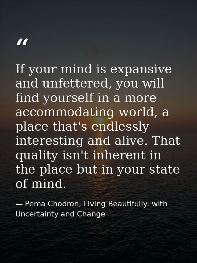 If your mind is expansive and unfettered, you will find yourself in a more accommodating world, a place that's endlessly — Pema Chödrön, Living Beautifully: with Uncertainty and Change
