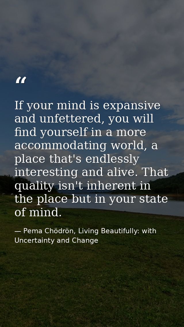 If your mind is expansive and unfettered, you will find yourself in a more accommodating world, a place that's endlessly — Pema Chödrön, Living Beautifully: with Uncertainty and Change