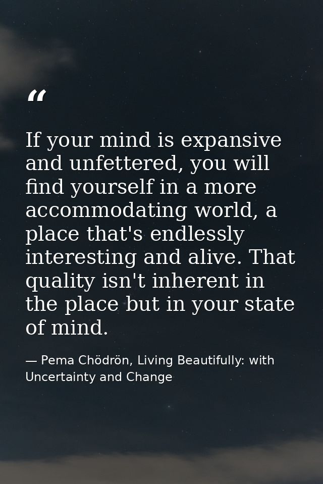 If your mind is expansive and unfettered, you will find yourself in a more accommodating world, a place that's endlessly — Pema Chödrön, Living Beautifully: with Uncertainty and Change