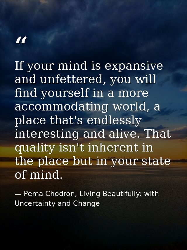 If your mind is expansive and unfettered, you will find yourself in a more accommodating world, a place that's endlessly — Pema Chödrön, Living Beautifully: with Uncertainty and Change