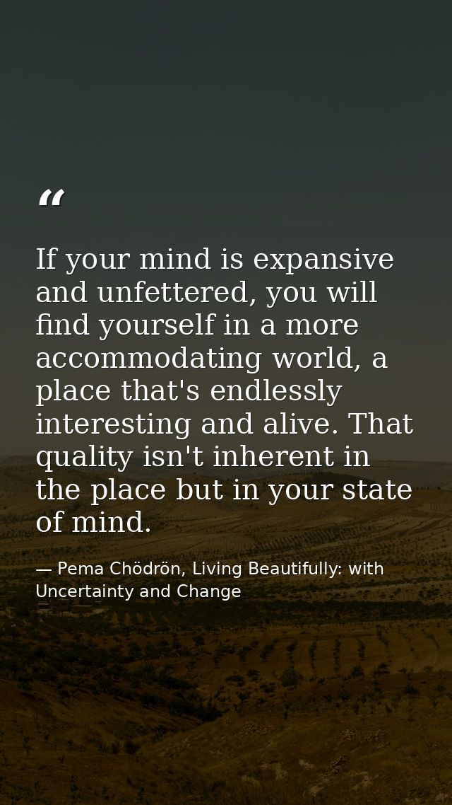 If your mind is expansive and unfettered, you will find yourself in a more accommodating world, a place that's endlessly — Pema Chödrön, Living Beautifully: with Uncertainty and Change