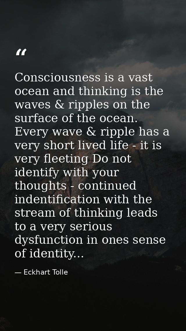 Consciousness is a vast ocean and thinking is the waves & ripples on the surface of the ocean. Every wave & ripple has a — Eckhart Tolle