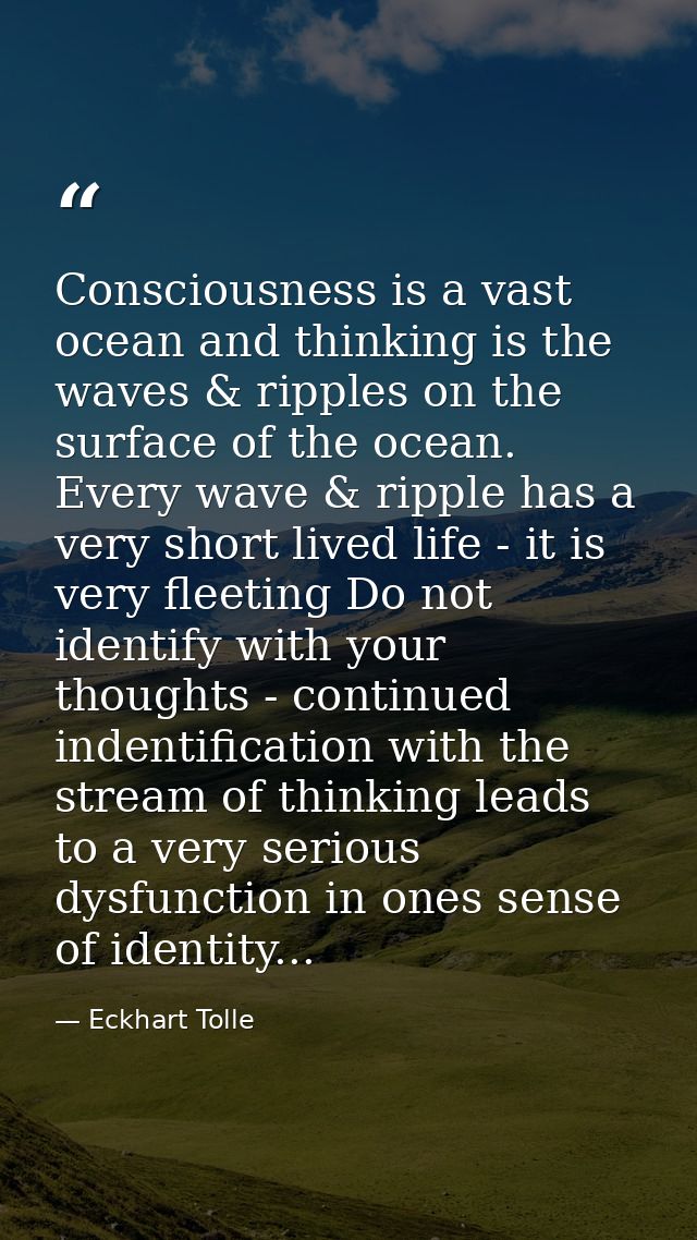 Consciousness is a vast ocean and thinking is the waves & ripples on the surface of the ocean. Every wave & ripple has a — Eckhart Tolle